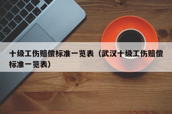 十级工伤赔偿标准一览表（武汉十级工伤赔偿标准一览表）