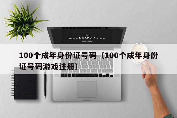 100个成年身份证号码（100个成年身份证号码游戏注册）