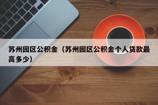 苏州园区公积金（苏州园区公积金个人贷款最高多少）