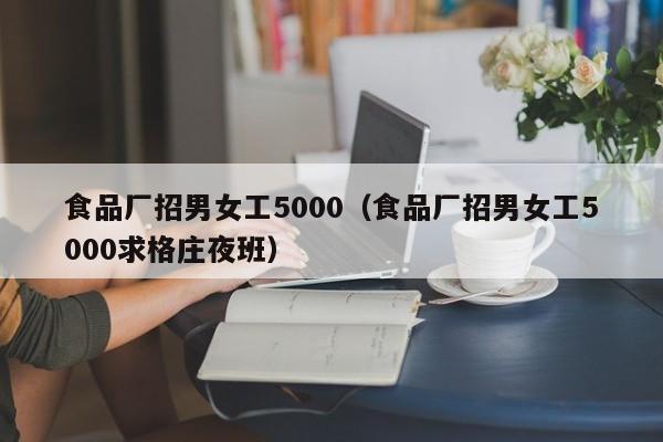 食品厂招男女工5000（食品厂招男女工5000求格庄夜班）