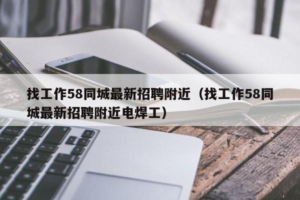 找工作58同城最新招聘附近（找工作58同城最新招聘附近电焊工）