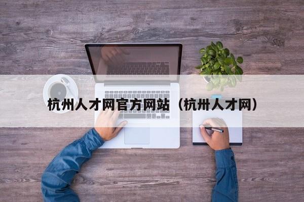 杭州人才网官方网站（杭卅人才网）