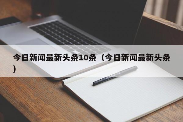 今日新闻最新头条10条（今日新闻最新头条）