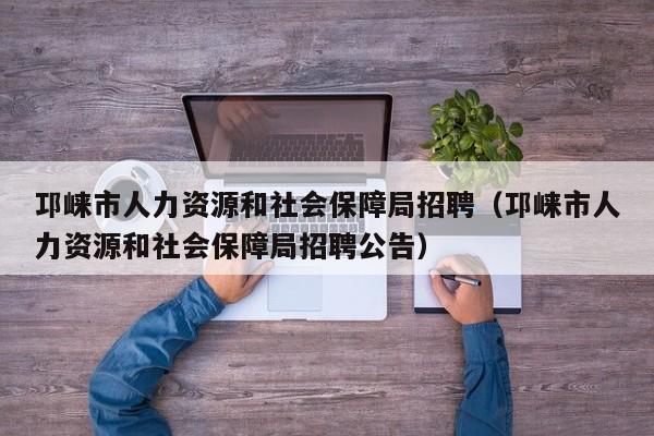 邛崃市人力资源和社会保障局招聘（邛崃市人力资源和社会保障局招聘公告）