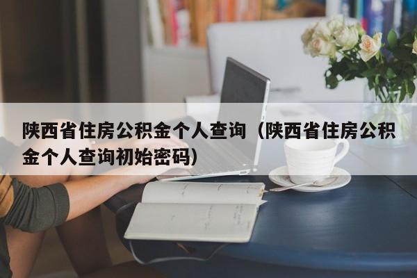 陕西省住房公积金个人查询（陕西省住房公积金个人查询初始密码）