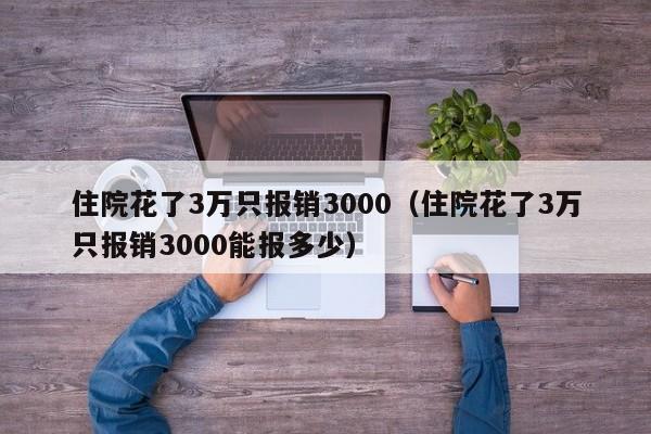 住院花了3万只报销3000（住院花了3万只报销3000能报多少）