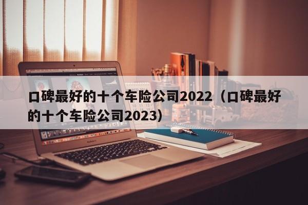 口碑最好的十个车险公司2022（口碑最好的十个车险公司2023）