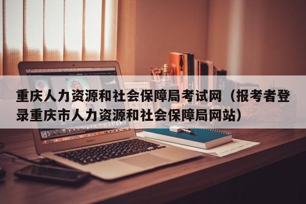 重庆人力资源和社会保障局考试网（报考者登录重庆市人力资源和社会保障局网站）