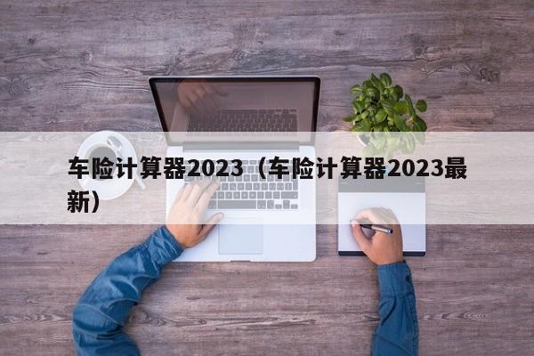 车险计算器2023（车险计算器2023最新）