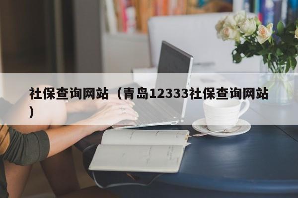 社保查询网站（青岛12333社保查询网站）