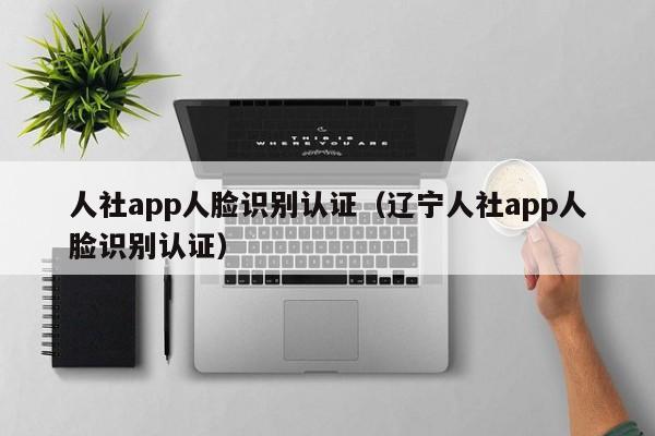 人社app人脸识别认证（辽宁人社app人脸识别认证）