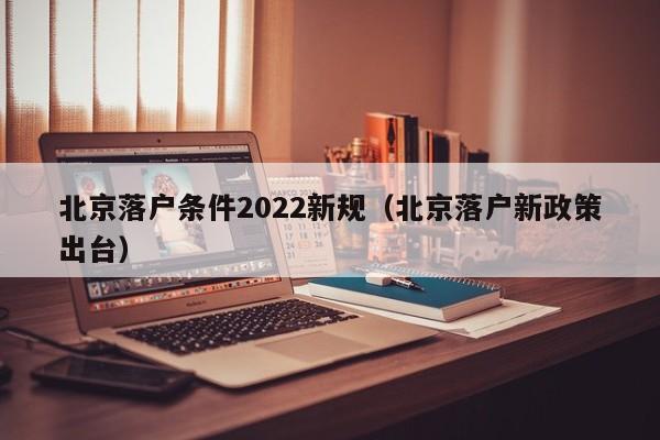 北京落户条件2022新规（北京落户新政策出台）