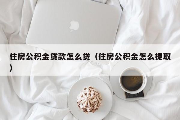 住房公积金贷款怎么贷（住房公积金怎么提取）