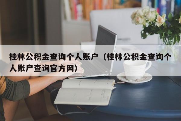桂林公积金查询个人账户（桂林公积金查询个人账户查询官方网）