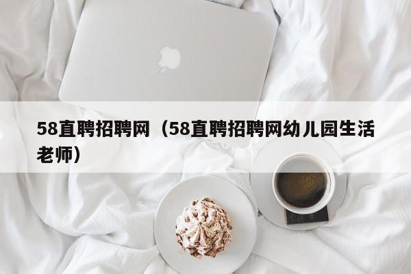 58直聘招聘网（58直聘招聘网幼儿园生活老师）