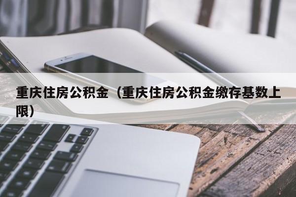 重庆住房公积金（重庆住房公积金缴存基数上限）
