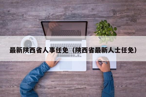 最新陕西省人事任免（陕西省最新人士任免）
