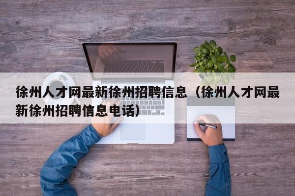 徐州人才网最新徐州招聘信息（徐州人才网最新徐州招聘信息电话）