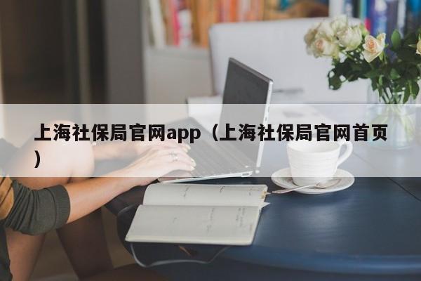 上海社保局官网app（上海社保局官网首页）