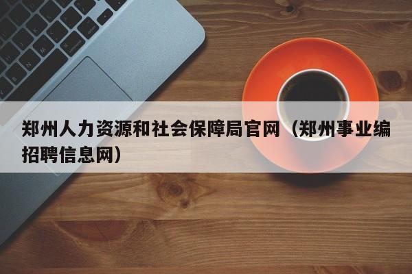 郑州人力资源和社会保障局官网（郑州事业编招聘信息网）