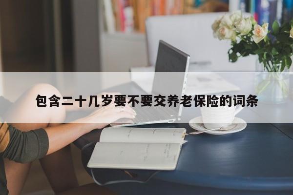 包含二十几岁要不要交养老保险的词条