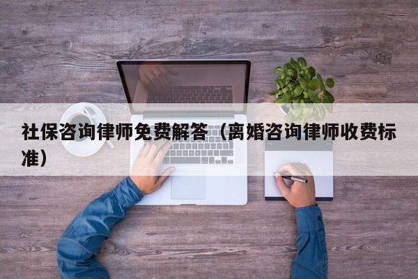 社保咨询律师免费解答（离婚咨询律师收费标准）