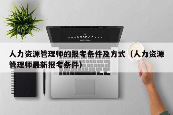 人力资源管理师的报考条件及方式（人力资源管理师最新报考条件）