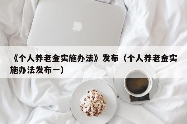 《个人养老金实施办法》发布（个人养老金实施办法发布一）