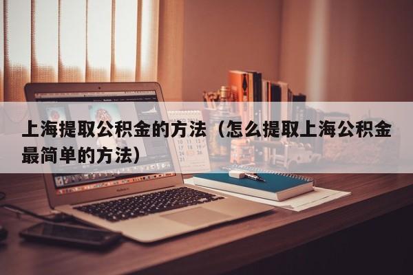 上海提取公积金的方法（怎么提取上海公积金最简单的方法）