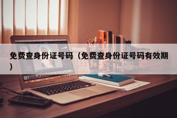 免费查身份证号码（免费查身份证号码有效期）