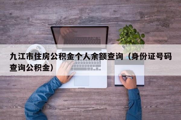 九江市住房公积金个人余额查询（身份证号码查询公积金）