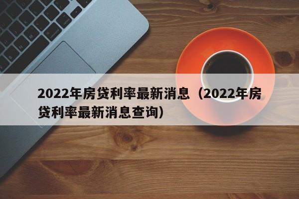 2022年房贷利率最新消息（2022年房贷利率最新消息查询）