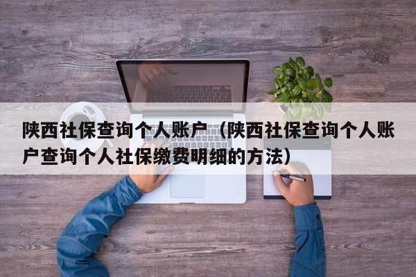 陕西社保查询个人账户（陕西社保查询个人账户查询个人社保缴费明细的方法）