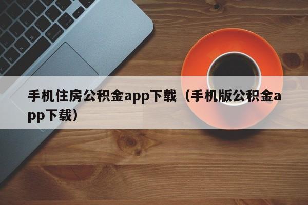 手机住房公积金app下载（手机版公积金app下载）