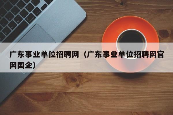 广东事业单位招聘网（广东事业单位招聘网官网国企）
