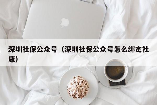 深圳社保公众号（深圳社保公众号怎么绑定社康）