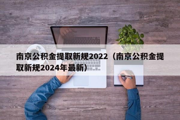 南京公积金提取新规2022（南京公积金提取新规2024年最新）