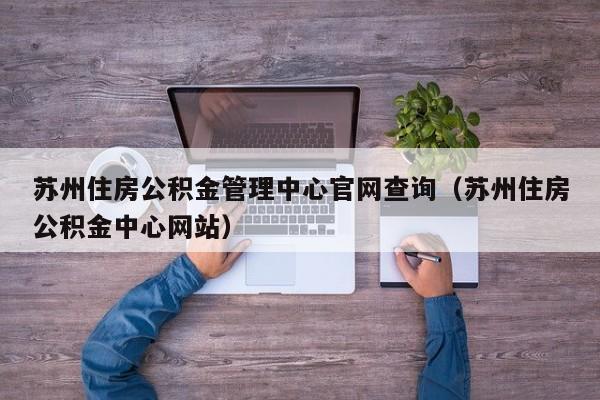 苏州住房公积金管理中心官网查询（苏州住房公积金中心网站）