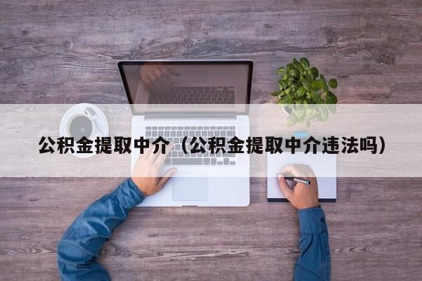 公积金提取中介（公积金提取中介违法吗）