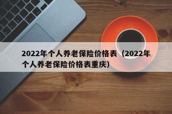 2022年个人养老保险价格表（2022年个人养老保险价格表重庆）