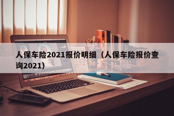人保车险2021报价明细（人保车险报价查询2021）