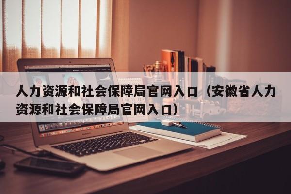 人力资源和社会保障局官网入口（安徽省人力资源和社会保障局官网入口）