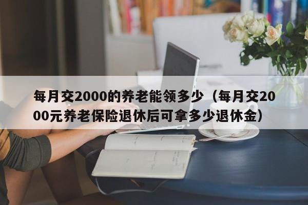 每月交2000的养老能领多少（每月交2000元养老保险退休后可拿多少退休金）