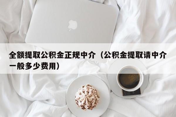 全额提取公积金正规中介（公积金提取请中介一般多少费用）