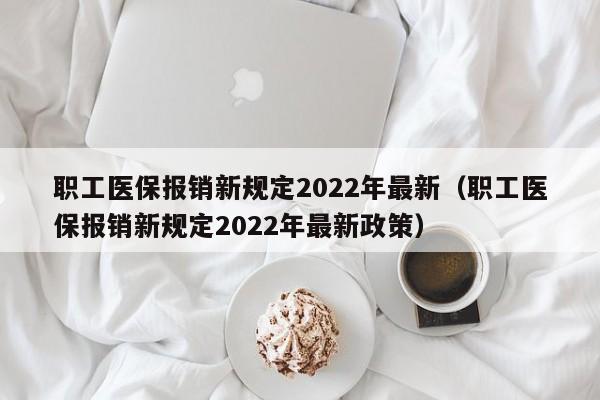 职工医保报销新规定2022年最新（职工医保报销新规定2022年最新政策）