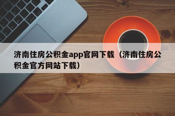 济南住房公积金app官网下载（济南住房公积金官方网站下载）