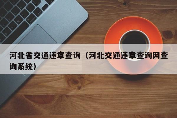 河北省交通违章查询（河北交通违章查询网查询系统）