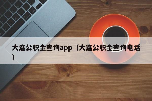 大连公积金查询app（大连公积金查询电话）