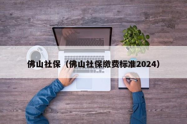 佛山社保（佛山社保缴费标准2024）