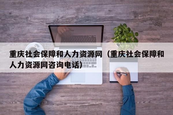 重庆社会保障和人力资源网（重庆社会保障和人力资源网咨询电话）
